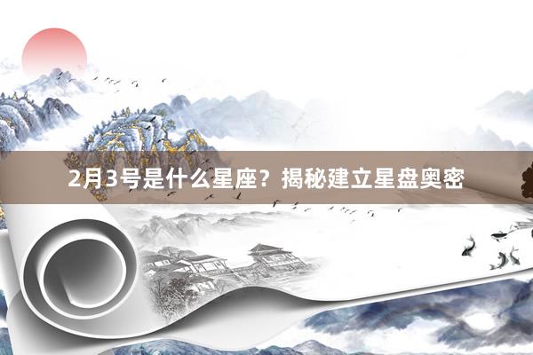 2月3号是什么星座？揭秘建立星盘奥密
