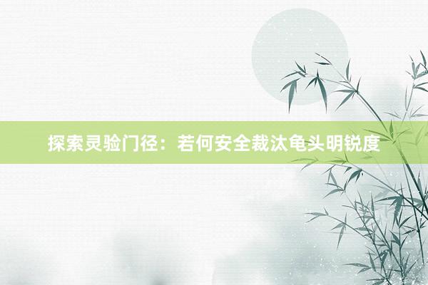 探索灵验门径：若何安全裁汰龟头明锐度