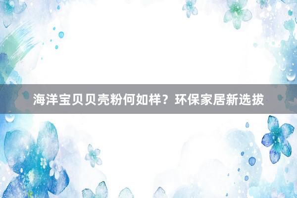 海洋宝贝贝壳粉何如样？环保家居新选拔