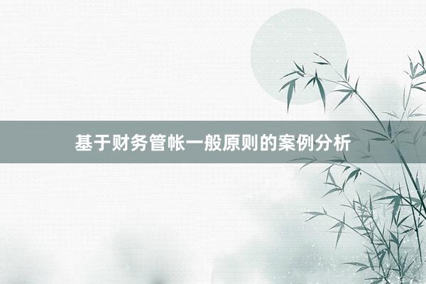 基于财务管帐一般原则的案例分析